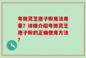 粤微灵芝孢子粉用法用量？详细介绍粤微灵芝孢子粉的正确使用方法？
