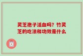 灵芝孢子活血吗？竹灵芝的吃法和功效是什么