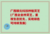 广西顺元科技种植灵芝(广西企业种灵芝，重视生态优先，实现绿色可持续发展)