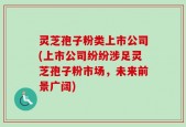 灵芝孢子粉类上市公司(上市公司纷纷涉足灵芝孢子粉市场，未来前景广阔)
