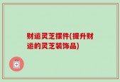 财运灵芝摆件(提升财运的灵芝装饰品)