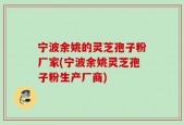 宁波余姚的灵芝孢子粉厂家(宁波余姚灵芝孢子粉生产厂商)