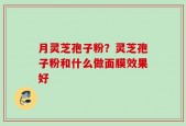 月灵芝孢子粉？灵芝孢子粉和什么做面膜效果好