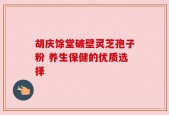 胡庆馀堂破壁灵芝孢子粉 养生保健的优质选择