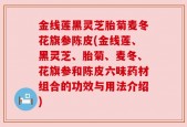 金线莲黑灵芝胎菊麦冬花旗参陈皮(金线莲、黑灵芝、胎菊、麦冬、花旗参和陈皮六味药材组合的功效与用法介绍)