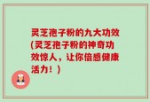 灵芝孢子粉的九大功效(灵芝孢子粉的神奇功效惊人，让你倍感健康活力！)