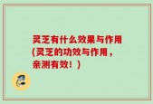 灵芝有什么效果与作用(灵芝的功效与作用，亲测有效！)