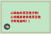 心缺血吃灵芝孢子粉(心绞痛患者食用灵芝孢子粉有益吗？)