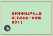 石斛多少钱1斤为上品呢(上品石斛一斤价格多少？)