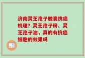 济南灵芝孢子胶囊抗癌机理？灵芝孢子粉、灵芝孢子油，真的有抗癌细胞的效果吗