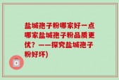 盐城孢子粉哪家好一点哪家盐城孢子粉品质更优？——探究盐城孢子粉好坏)