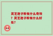 灵芝孢子粉有什么奇效？灵芝孢子粉有什么好处？