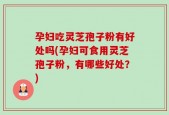 孕妇吃灵芝孢子粉有好处吗(孕妇可食用灵芝孢子粉，有哪些好处？)