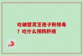 吃破壁灵芝孢子粉排毒？吃什么预防肝癌