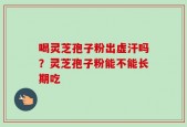 喝灵芝孢子粉出虚汗吗？灵芝孢子粉能不能长期吃