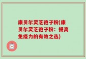 康贝尔灵芝孢子粉(康贝尔灵芝孢子粉：提高免疫力的有效之选)