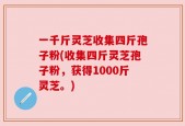 一千斤灵芝收集四斤孢子粉(收集四斤灵芝孢子粉，获得1000斤灵芝。)
