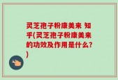 灵芝孢子粉康美来 知乎(灵芝孢子粉康美来的功效及作用是什么？)