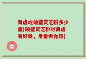 肾虚吃破壁灵芝粉多少量(破壁灵芝粉对肾虚有好处，用量需合适)