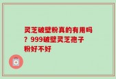灵芝破壁粉真的有用吗？999破壁灵芝孢子粉好不好