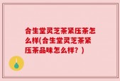 合生堂灵芝茶紧压茶怎么样(合生堂灵芝茶紧压茶品味怎么样？)