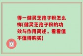 得一健灵芝孢子粉怎么样(健灵芝孢子粉的功效与作用简述，看看值不值得购买)