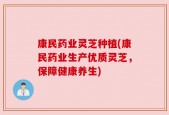 康民药业灵芝种植(康民药业生产优质灵芝，保障健康养生)