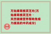 万佑康葛根灵芝片(万佑康葛根灵芝片 - 天然健康营养帮助免疫力提高的中药成分)