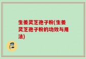 生姜灵芝孢子粉(生姜灵芝孢子粉的功效与用法)