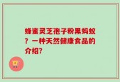 蜂蜜灵芝孢子粉黑蚂蚁？一种天然健康食品的介绍？