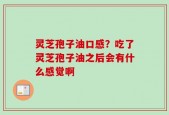 灵芝孢子油口感？吃了灵芝孢子油之后会有什么感觉啊