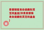 景德镇窑青白瓷鹿衔灵芝纹盖盒(珍贵景德镇青白瓷鹿衔灵芝纹盖盒)