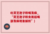 吃灵芝孢子粉嘴发麻_“灵芝孢子粉食用后嘴部发麻现象解析”)