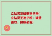 立钻灵芝破壁孢子粉(立钻灵芝孢子粉：破壁强效，健康必备)