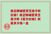 修正牌破壁灵芝孢子粉价格？修正牌破壁灵芝孢子粉《官方价格》到底多少钱一盒