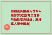 融脸变身挑战入口军人荣誉苏灵芝(苏灵芝参与融脸变身挑战，演绎军人荣誉形象)