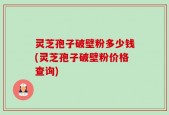 灵芝孢子破壁粉多少钱(灵芝孢子破壁粉价格查询)