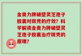 金奥力牌破壁灵芝孢子胶囊对斑秃的疗效？科学解读金奥力牌破壁灵芝孢子胶囊治疗斑秃的原理？