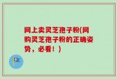 网上卖灵芝孢子粉(网购灵芝孢子粉的正确姿势，必看！)