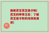 我呃灵芝灵芝孢子粉(灵芝的神奇之处：了解灵芝孢子粉的功效和用途)