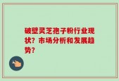 破壁灵芝孢子粉行业现状？市场分析和发展趋势？