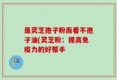 是灵芝孢子粉而看不孢子油(灵芝粉：提高免疫力的好帮手