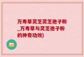 万寿草灵芝灵芝孢子粉_万寿草与灵芝孢子粉的神奇功效)