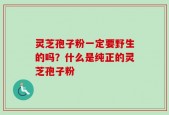 灵芝孢子粉一定要野生的吗？什么是纯正的灵芝孢子粉