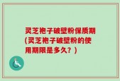 灵芝袍子破壁粉保质期(灵芝袍子破壁粉的使用期限是多久？)