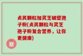 贞芪颗粒加灵芝破壁孢子粉(贞芪颗粒与灵芝孢子粉复合营养，让你更健康)