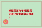 帔壁灵芝孢子粉(壁灵芝孢子粉的功效与用途)