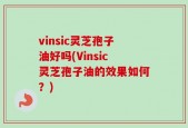 vinsic灵芝孢子油好吗(Vinsic灵芝孢子油的效果如何？)