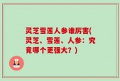 灵芝雪莲人参谁厉害(灵芝、雪莲、人参：究竟哪个更强大？)