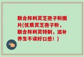 联合邦利灵芝孢子粉图片(优质灵芝孢子粉，联合邦利灵特制，滋补养生不误好口感！)